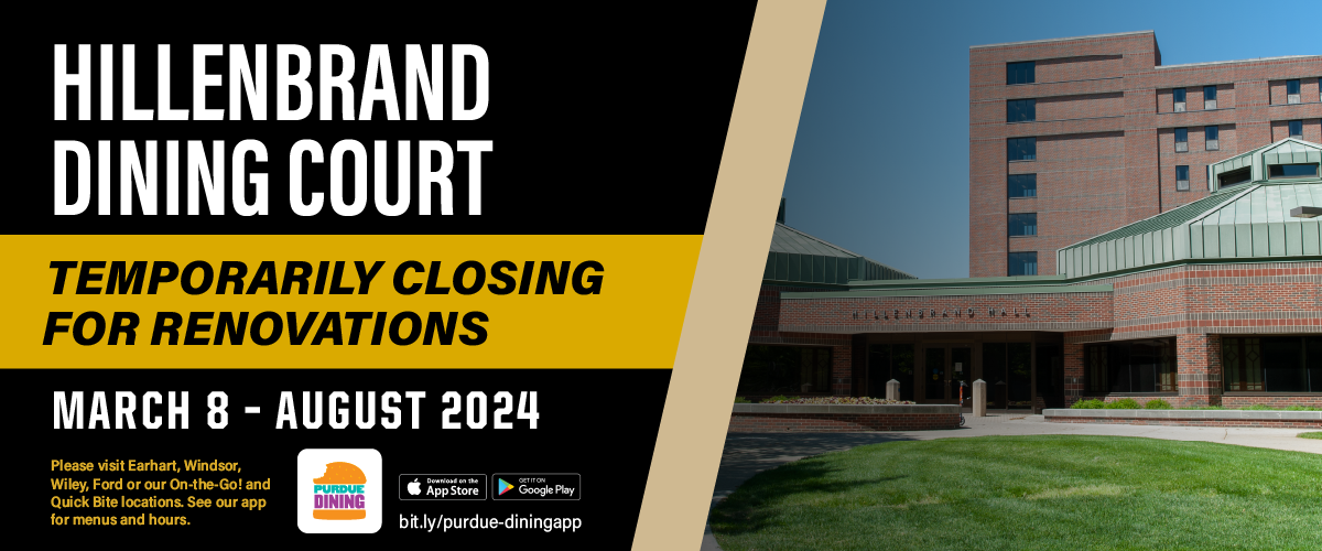 Beginning March 8, 2024, Hillenbrand Dining Court will be closed for renovations until next fall. Please visit one of our other dining operations...